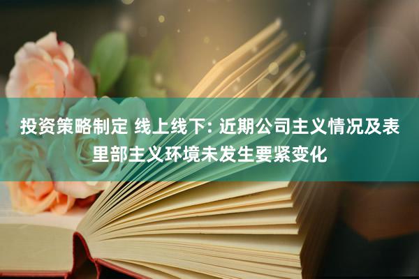 投资策略制定 线上线下: 近期公司主义情况及表里部主义环境未发生要紧变化