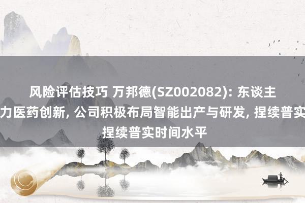 风险评估技巧 万邦德(SZ002082): 东谈主工智能助力医药创新, 公司积极布局智能出产与研发, 捏续普实时间水平