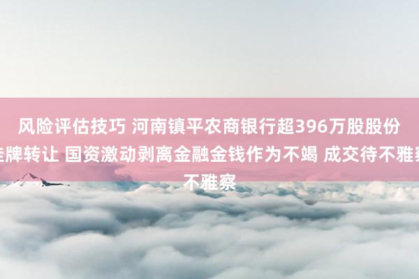 风险评估技巧 河南镇平农商银行超396万股股份挂牌转让 国资激动剥离金融金钱作为不竭 成交待不雅察