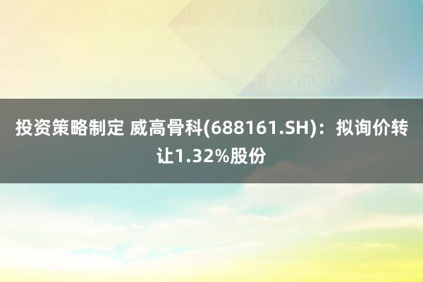 投资策略制定 威高骨科(688161.SH)：拟询价转让1.32%股份