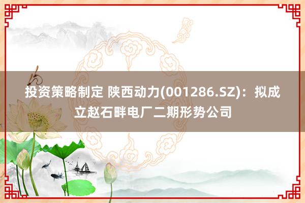 投资策略制定 陕西动力(001286.SZ)：拟成立赵石畔电厂二期形势公司