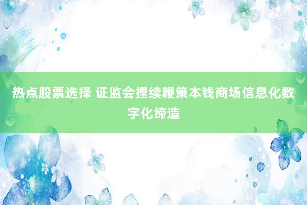 热点股票选择 证监会捏续鞭策本钱商场信息化数字化缔造