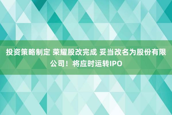 投资策略制定 荣耀股改完成 妥当改名为股份有限公司！将应时运转IPO