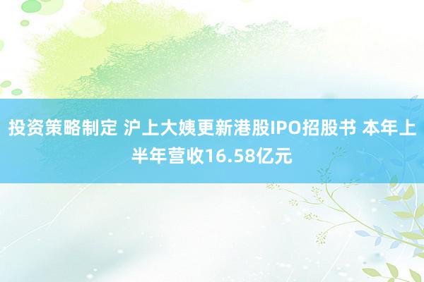 投资策略制定 沪上大姨更新港股IPO招股书 本年上半年营收16.58亿元