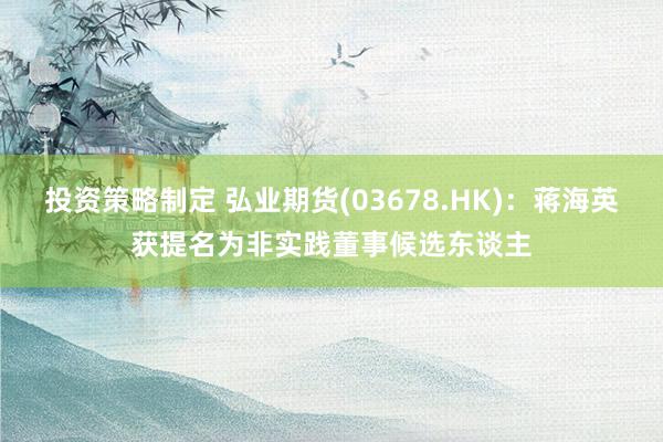 投资策略制定 弘业期货(03678.HK)：蒋海英获提名为非实践董事候选东谈主