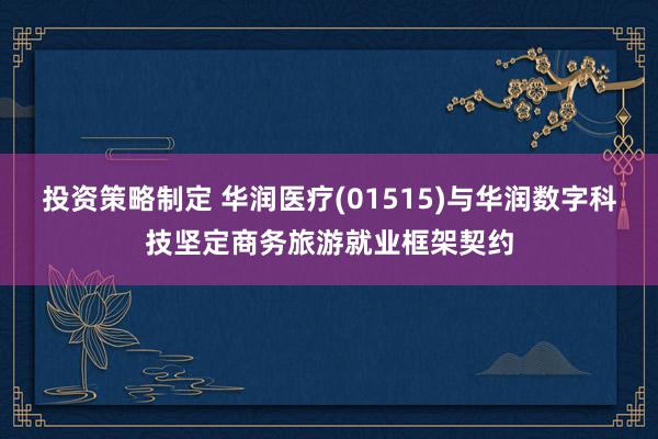 投资策略制定 华润医疗(01515)与华润数字科技坚定商务旅游就业框架契约