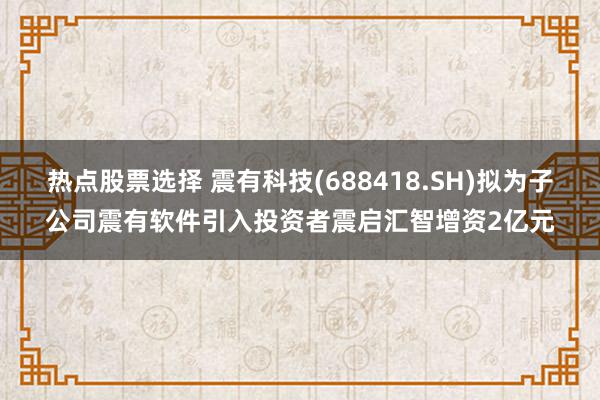 热点股票选择 震有科技(688418.SH)拟为子公司震有软件引入投资者震启汇智增资2亿元