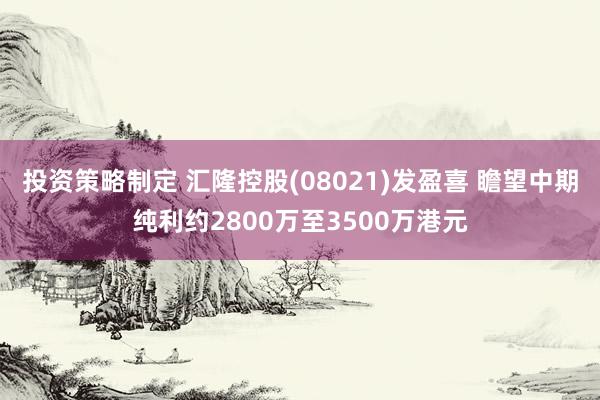 投资策略制定 汇隆控股(08021)发盈喜 瞻望中期纯利约2800万至3500万港元