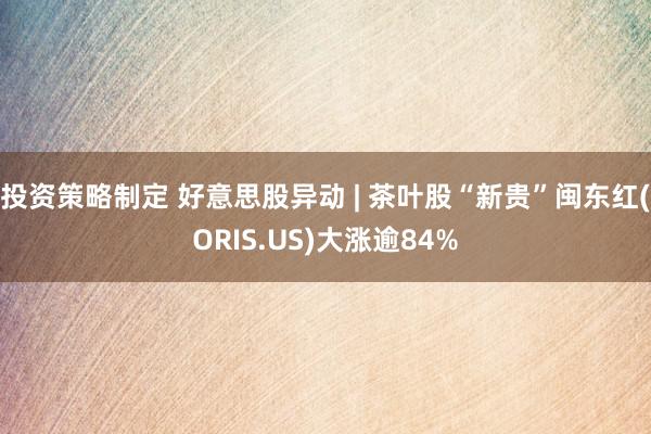 投资策略制定 好意思股异动 | 茶叶股“新贵”闽东红(ORIS.US)大涨逾84%