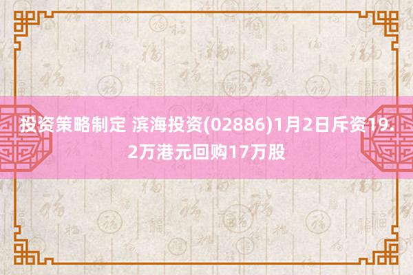 投资策略制定 滨海投资(02886)1月2日斥资19.2万港元回购17万股