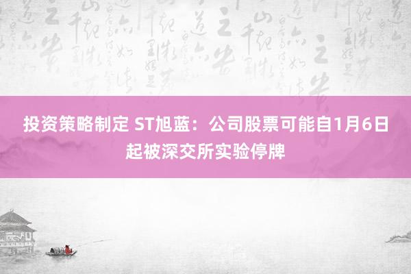 投资策略制定 ST旭蓝：公司股票可能自1月6日起被深交所实验停牌