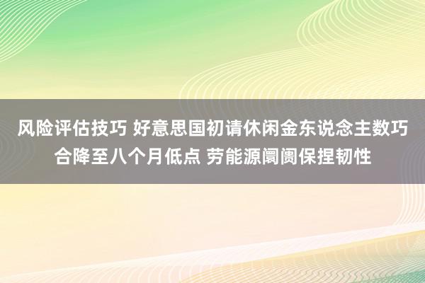 风险评估技巧 好意思国初请休闲金东说念主数巧合降至八个月低点 劳能源阛阓保捏韧性