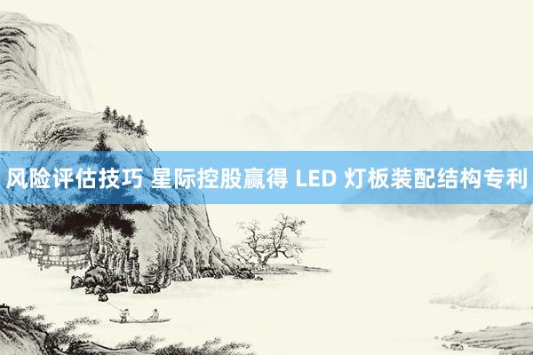 风险评估技巧 星际控股赢得 LED 灯板装配结构专利