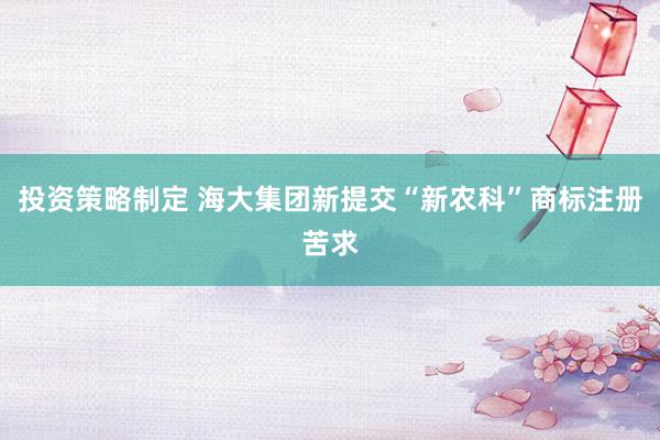 投资策略制定 海大集团新提交“新农科”商标注册苦求