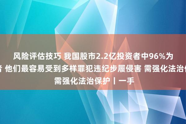 风险评估技巧 我国股市2.2亿投资者中96%为中小投资者 他们最容易受到多样罪犯违纪步履侵害 需强化