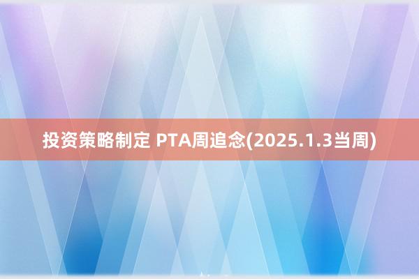 投资策略制定 PTA周追念(2025.1.3当周)