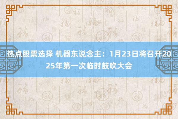 热点股票选择 机器东说念主：1月23日将召开2025年第一次临时鼓吹大会