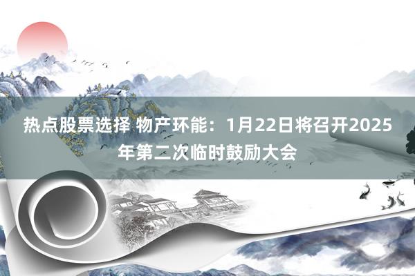 热点股票选择 物产环能：1月22日将召开2025年第二次临时鼓励大会