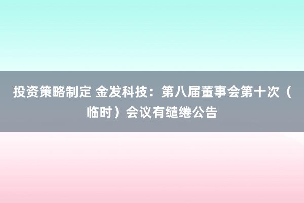 投资策略制定 金发科技：第八届董事会第十次（临时）会议有缱绻公告