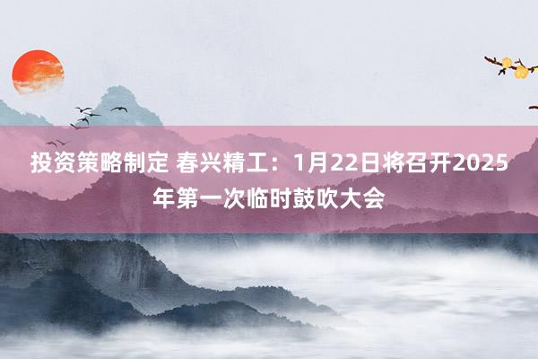 投资策略制定 春兴精工：1月22日将召开2025年第一次临时鼓吹大会