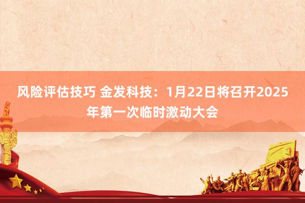 风险评估技巧 金发科技：1月22日将召开2025年第一次临时激动大会