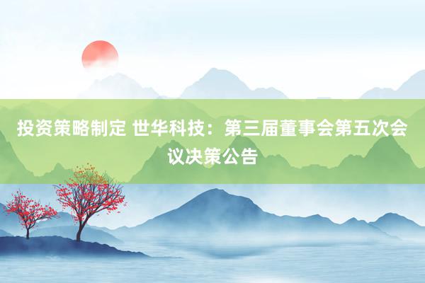 投资策略制定 世华科技：第三届董事会第五次会议决策公告