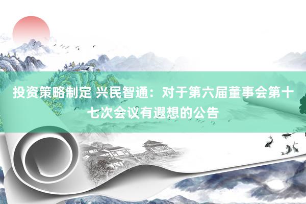 投资策略制定 兴民智通：对于第六届董事会第十七次会议有遐想的公告