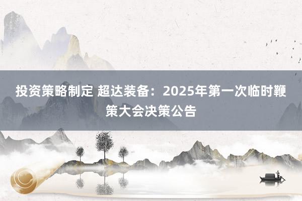 投资策略制定 超达装备：2025年第一次临时鞭策大会决策公告