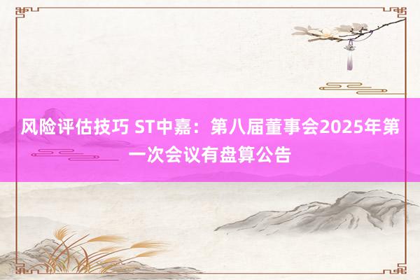 风险评估技巧 ST中嘉：第八届董事会2025年第一次会议有盘算公告