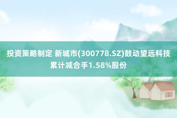 投资策略制定 新城市(300778.SZ)鼓动望远科技累计减合手1.58%股份