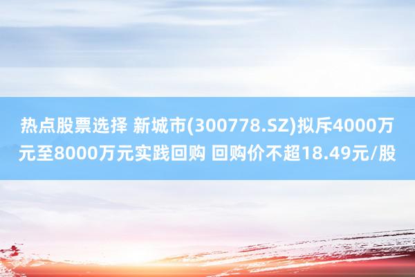 热点股票选择 新城市(300778.SZ)拟斥4000万元至8000万元实践回购 回购价不超18.4