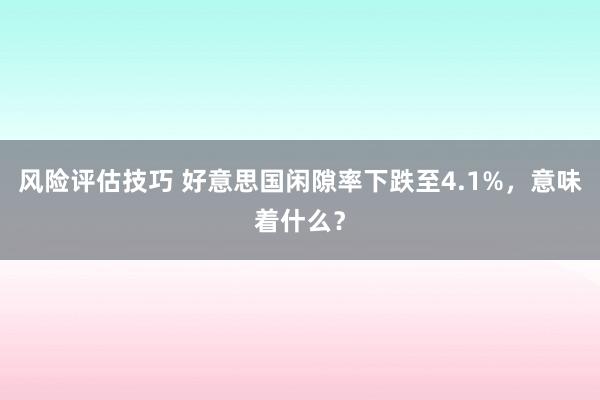 风险评估技巧 好意思国闲隙率下跌至4.1%，意味着什么？