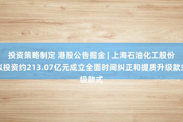 投资策略制定 港股公告掘金 | 上海石油化工股份拟投资约213.07亿元成立全面时间纠正和提质升级款式