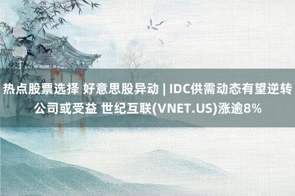 热点股票选择 好意思股异动 | IDC供需动态有望逆转公司或受益 世纪互联(VNET.US)涨逾8%