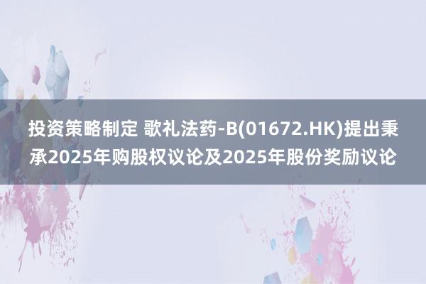 投资策略制定 歌礼法药-B(01672.HK)提出秉承2025年购股权议论及2025年股份奖励议论