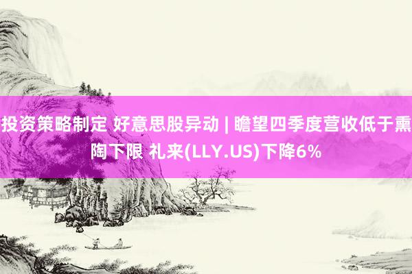 投资策略制定 好意思股异动 | 瞻望四季度营收低于熏陶下限 礼来(LLY.US)下降6%