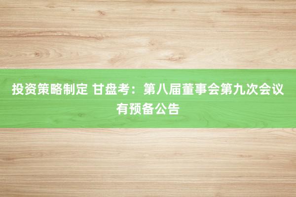 投资策略制定 甘盘考：第八届董事会第九次会议有预备公告