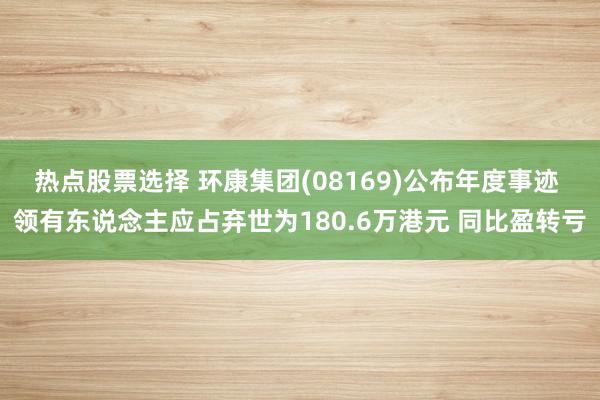 热点股票选择 环康集团(08169)公布年度事迹 领有东说念主应占弃世为180.6万港元 同比盈转亏