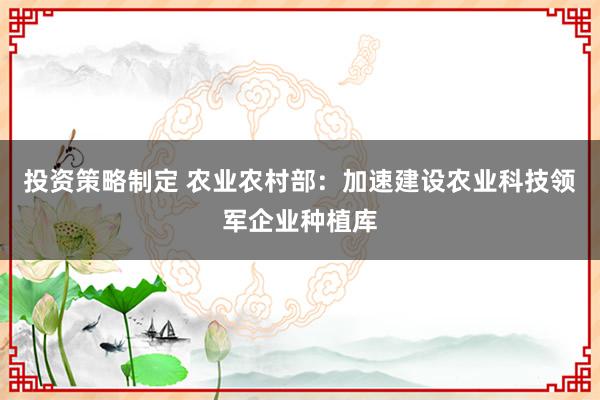 投资策略制定 农业农村部：加速建设农业科技领军企业种植库