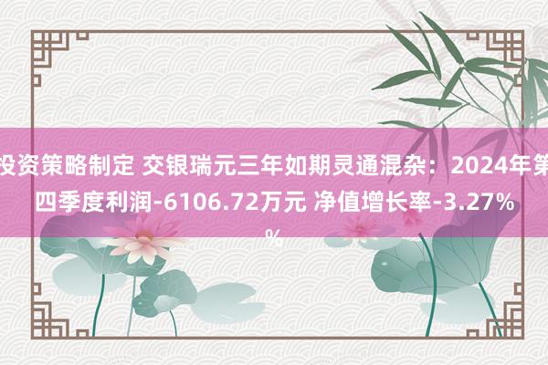 投资策略制定 交银瑞元三年如期灵通混杂：2024年第四季度利润-6106.72万元 净值增长率-3.27%