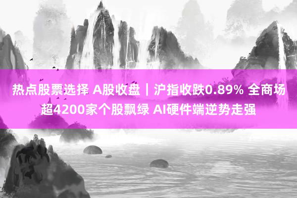 热点股票选择 A股收盘｜沪指收跌0.89% 全商场超4200家个股飘绿 AI硬件端逆势走强