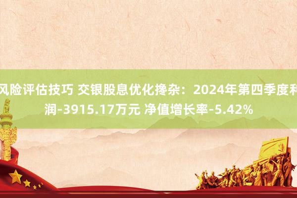 风险评估技巧 交银股息优化搀杂：2024年第四季度利润-3915.17万元 净值增长率-5.42%