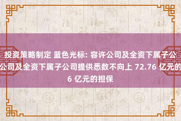 投资策略制定 蓝色光标: 容许公司及全资下属子公司为公司及全资下属子公司提供悉数不向上 72.76 