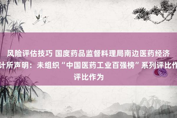 风险评估技巧 国度药品监督料理局南边医药经济预计所声明：未组织“中国医药工业百强榜”系列评比作为