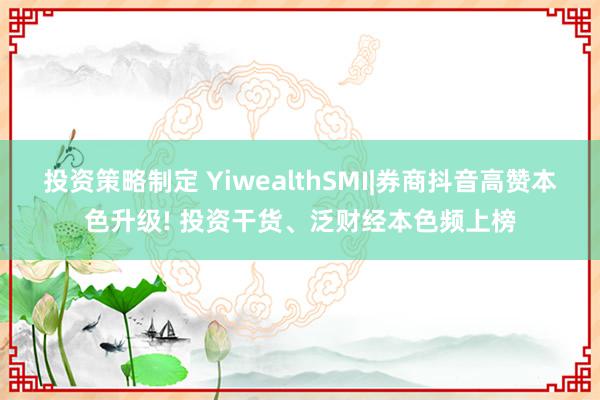 投资策略制定 YiwealthSMI|券商抖音高赞本色升级! 投资干货、泛财经本色频上榜