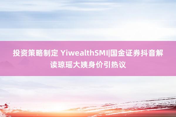 投资策略制定 YiwealthSMI|国金证券抖音解读琼瑶大姨身价引热议