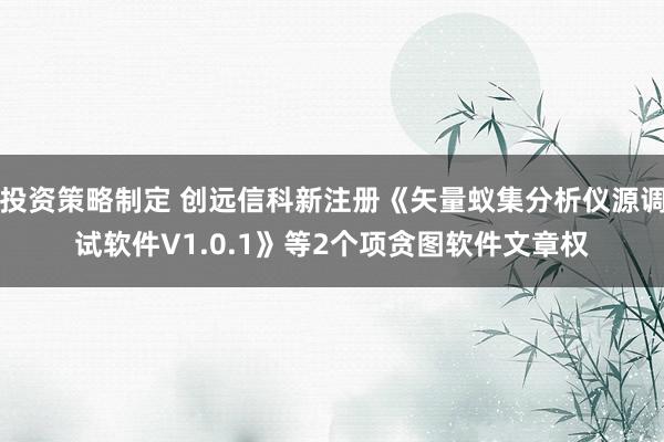 投资策略制定 创远信科新注册《矢量蚁集分析仪源调试软件V1.0.1》等2个项贪图软件文章权