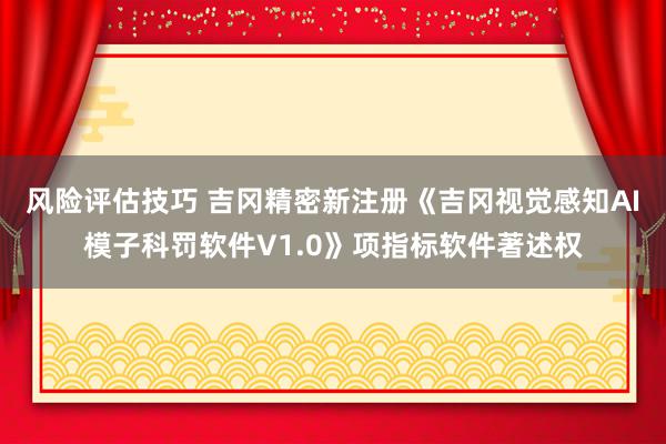 风险评估技巧 吉冈精密新注册《吉冈视觉感知AI模子科罚软件V1.0》项指标软件著述权