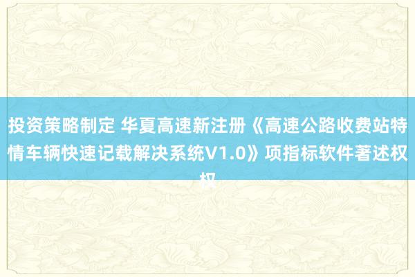 投资策略制定 华夏高速新注册《高速公路收费站特情车辆快速记载解决系统V1.0》项指标软件著述权