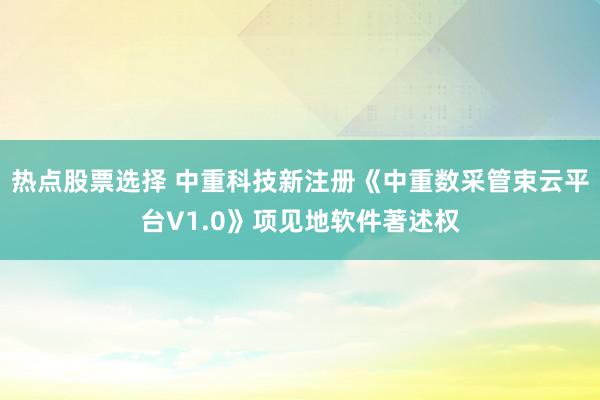 热点股票选择 中重科技新注册《中重数采管束云平台V1.0》项见地软件著述权